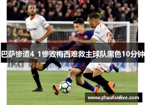 巴萨惨遭4_1惨败梅西难救主球队黑色10分钟