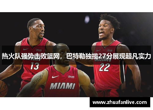 热火队强势击败篮网，巴特勒独揽27分展现超凡实力