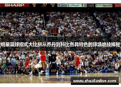 明星篮球招式大比拼从乔丹到科比各具特色的球场绝技揭秘