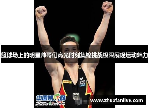 篮球场上的明星帅哥们高光时刻集锦挑战极限展现运动魅力