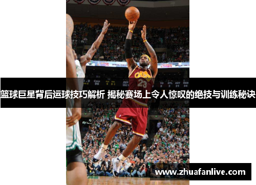篮球巨星背后运球技巧解析 揭秘赛场上令人惊叹的绝技与训练秘诀