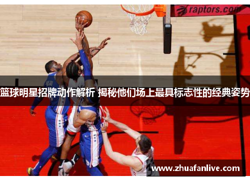 篮球明星招牌动作解析 揭秘他们场上最具标志性的经典姿势