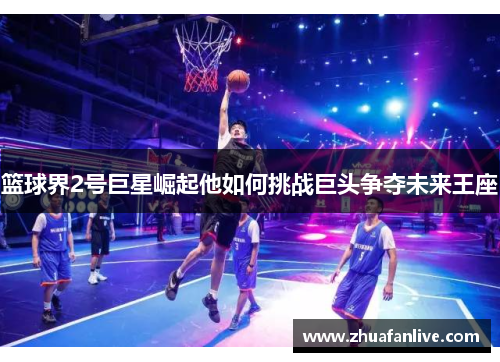 篮球界2号巨星崛起他如何挑战巨头争夺未来王座