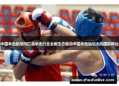 中国拳击航母网打造拳击行业全新生态推动中国拳击运动走向国际舞台